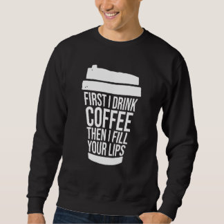 First I Drink Coffee Than I Fill Your Lips Injecto Sweatshirt
