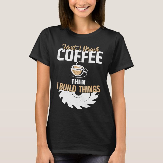 First I Drink Coffee Then I Build Things u2013 Woo T-Shirt (Front)