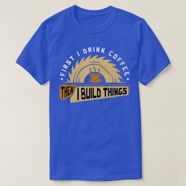 First I Drink Coffee Then I Build Things  Woodwork T-Shirt (Design Front)