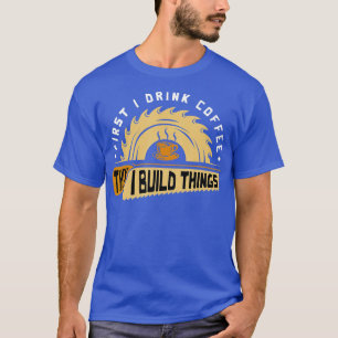 First I Drink Coffee Then I Build Things  Woodwork T-Shirt