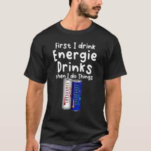 First I Drink Energy Drinks Then I Do Things T-Shirt