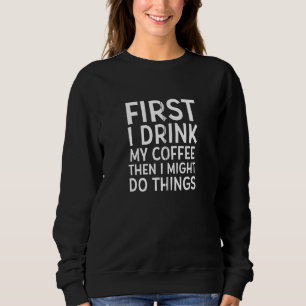 First I Drink My Coffee Then I Might Do Things Co Sweatshirt