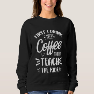 First I Drink The Coffe Then I Teach The Kids Sweatshirt
