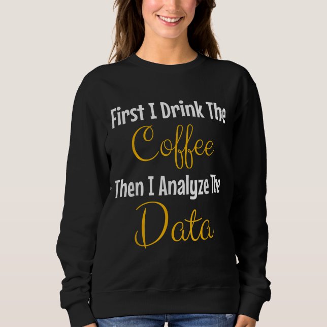 First I Drink The Coffee Then I Analyze The Data Sweatshirt (Front)