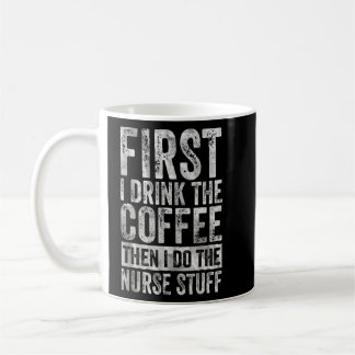 First I Drink The Coffee Then I Do The Nurse Stuff Coffee Mug