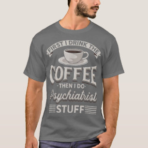 First I Drink The Coffee Then I Do The Psychiatris T-Shirt