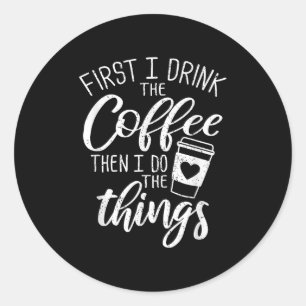 First I Drink The Coffee Then I Do The Things  Classic Round Sticker