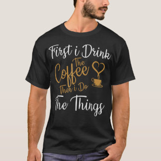 First i Drink The Coffee Then i Do The Things Coff T-Shirt