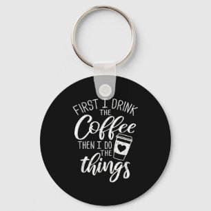 First I Drink The Coffee Then I Do The Things Keychain
