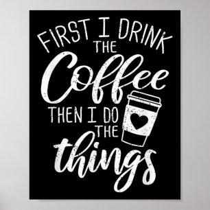 First I Drink The Coffee Then I Do The Things  Poster