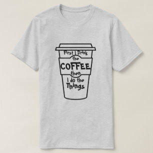First I drink the coffee then I do the things. T-Shirt