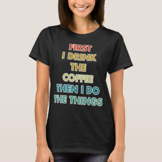 First I Drink The Coffee Then I Do The Things T-Shirt