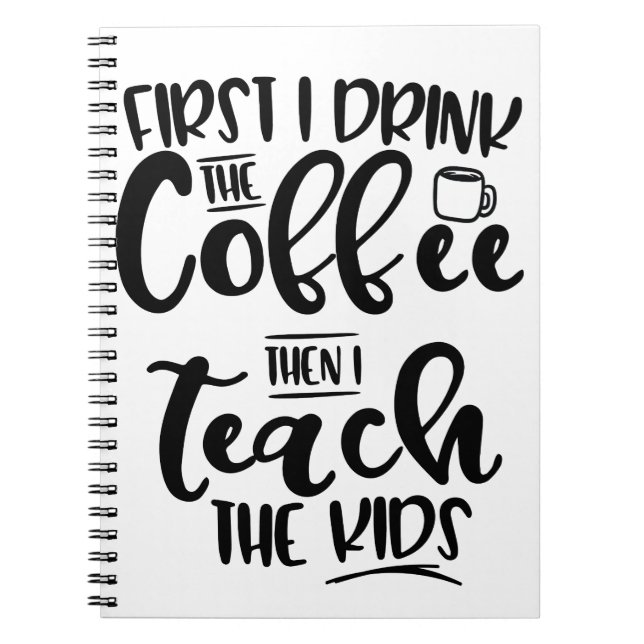 First I Drink The Coffee Then I Teach The Kids Notebook (Front)