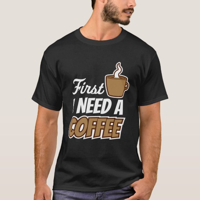 First I Need A Coffee  Quote Favourite Drink Caffe T-Shirt (Front)