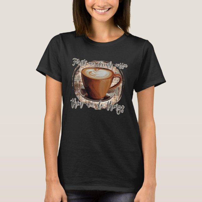 First We Drink Coffee T-Shirt (Front)