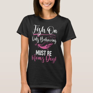 Fish On Kids Behaving Must Be Momu2019s Day! Fishi T-Shirt