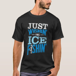 Fisherman Ice Fisher Just Wishing I Was Ice Fishin T-Shirt