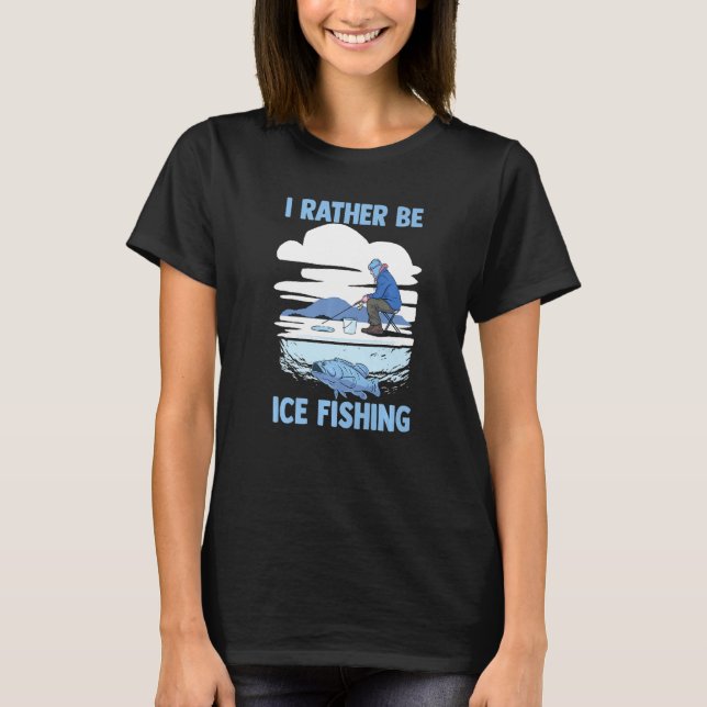 Fisherman  Winter Fishing Lover  I'd Rather Be Ice T-Shirt (Front)