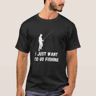 Fishing I Just Want To Go Fisherman Fish Catch T-Shirt