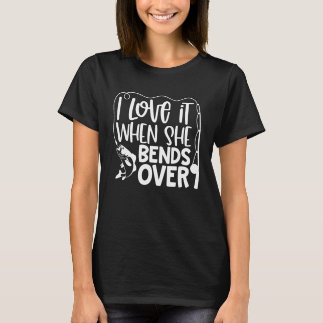Fishing  I Love It When She Bends Over T-Shirt (Front)