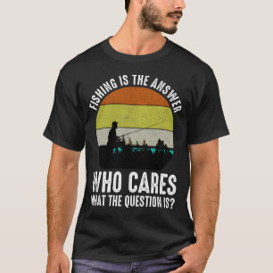 Fishing Is The Answer Who Cares What The Question T-Shirt