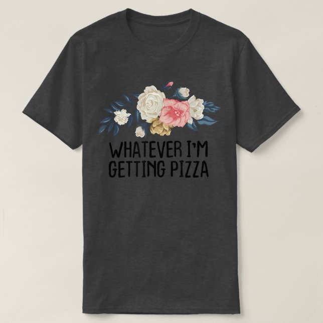 Floral Funny Whatever Im Getting Pizza  T-Shirt (Design Front)