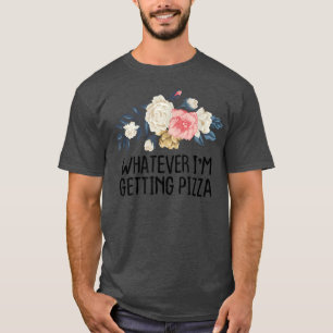 Floral Funny Whatever Im Getting Pizza  T-Shirt