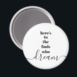 Fools Who Dream Quote Bold Black White Typography Magnet<br><div class="desc">“Here’s to the fools who dream.” Be one of those who always lets their optimism control their vision and aspirations. This stark, modern, graphic, minimalist magnet combines bold, san-serif typography with handwritten calligraphy script, all in black and white. Your choice of a round or square magnet shape. Great inspirational quote...</div>