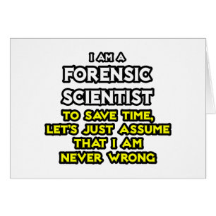 Forensic Scientist .. Assume I Am Never Wrong