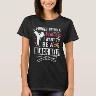 Forget Being A Princess I Wanna Be A Black Belt Ka T-Shirt