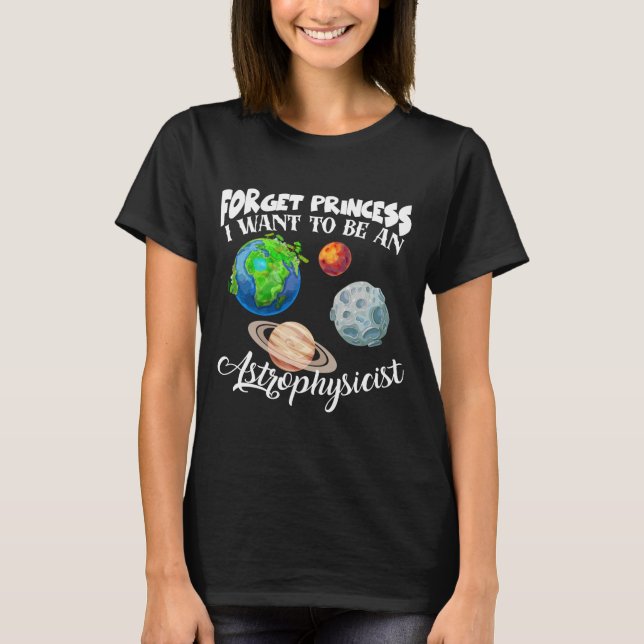 Forget Princess I Want To Be An Astrophysicist T-Shirt (Front)