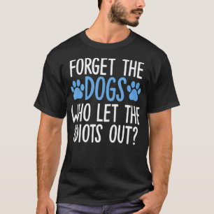 Forget The Dogs Who Let The Idiots Out Funny Sayin T-Shirt