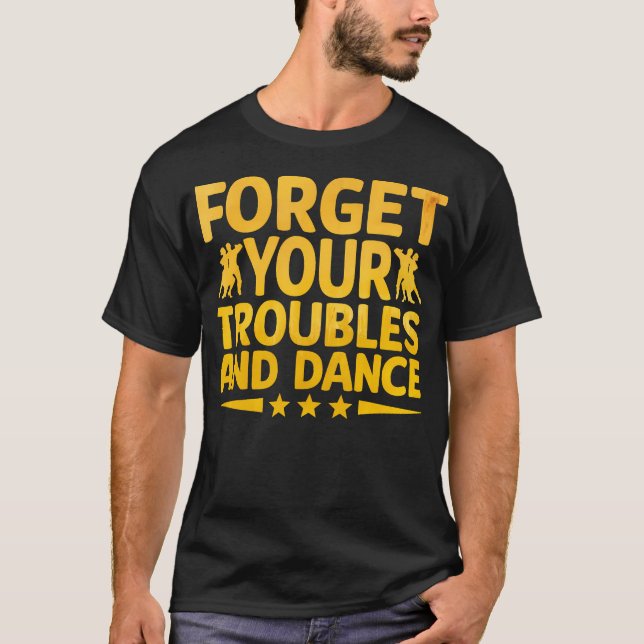 Forget Your Troubles And Dance Dancing Dancer T-Shirt (Front)
