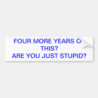 FOUR MORE YEARS OF THIS STUPID BUMPER STICKER