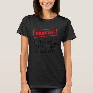 Fragile I Just Dropped My Dog Off at The Vet T-Shirt