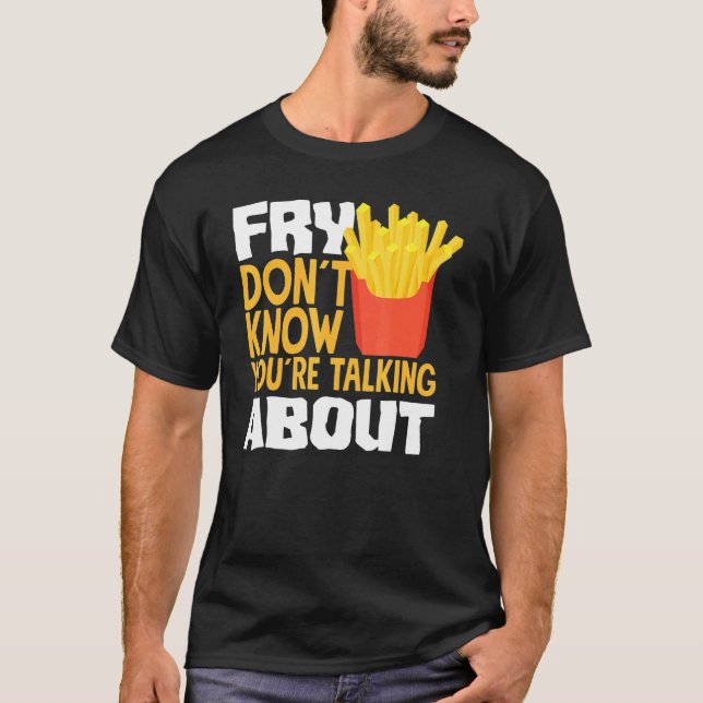 French Fries Fry You Don´t Know You´re Talking Abo T-Shirt (Front)