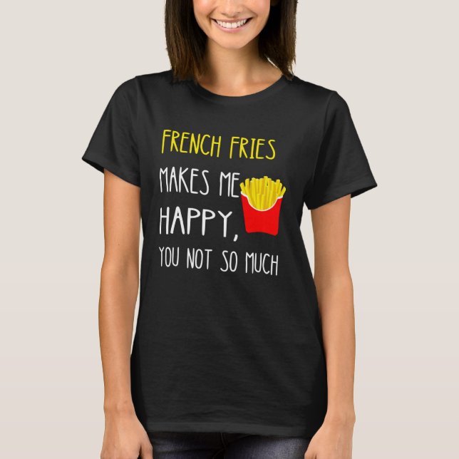 French Fries Makes Me Happy You Not So Much Fries T-Shirt (Front)