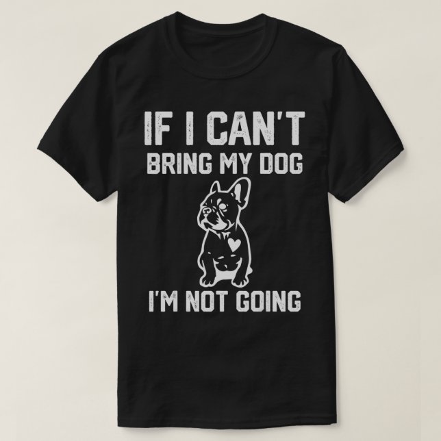 Frenchie If I Cant Bring My Dog Im Not going  T-Shirt (Design Front)