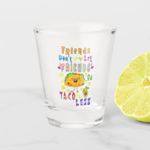 Friends Don’t Let Friends Go Taco Less Shot Glass
