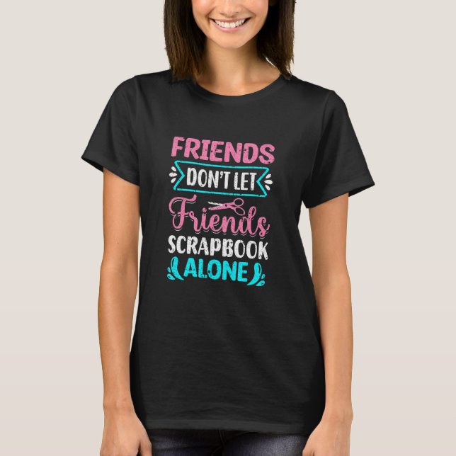 Friends Don't Let Friends Scrapbook Alone Crafting T-Shirt (Front)