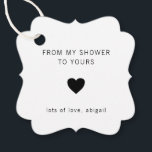 From My Shower To Yours Modern Bridal Shower Favour Tags<br><div class="desc">Modern bridal shower favour tags with a minimal design featuring the message, "From My Shower To Yours" with a heart and your name in black, over a white background. The fonts and background colours may be changed to any colours you wish. These simple, contemporary tags are perfect for the minimalist...</div>