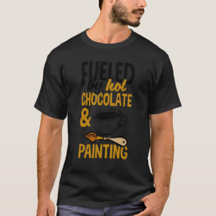 Fueled By Hot Chocolate And Painting Painter Artis T-Shirt