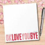 Fun OK Love You Bye Red and Pink Girlfriend Notepad<br><div class="desc">Add a sweet, personal touch to your notes with this fun, customizable notepad! Featuring the playful phrase "ok love you bye" in bold, alternating red and pink, this notepad is perfect for leaving romantic little reminders. Choose from a variety of colours, backgrounds, and personalize with a name or phrase to...</div>