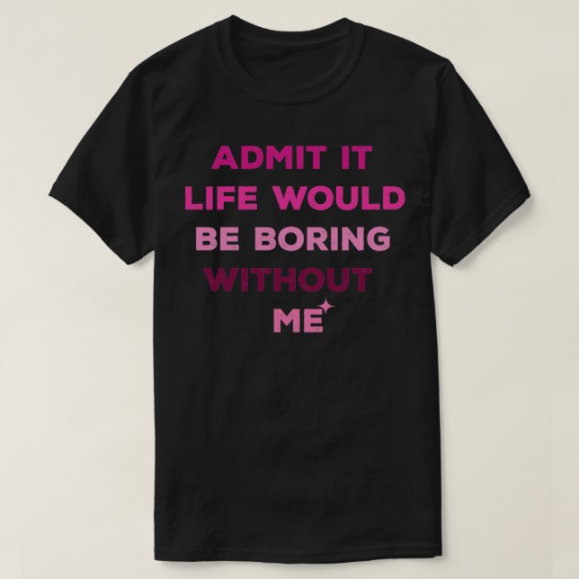 Funny Admit It Life Would Be Boring Without Me11 T-Shirt (Design Front)