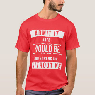 Funny Admit It Life Would Be Boring Without Me gir T-Shirt