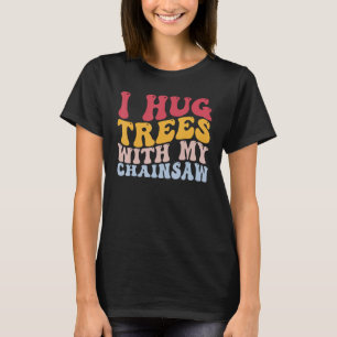 Funny Arborist Woodworking I Hug Trees With My Cha T-Shirt