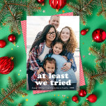 Funny At Least We Tried Christmas One Photo Holiday Card<br><div class="desc">This funny holiday photo card features a Full-frame (aka full-bleed) vertical photo with the greeting "at least we tried". This design accommodates one vertical photo. The greeting colour is FULLY EDITABLE - just click on "Click to customize further" in the personalization dropdown menu! You can customize this design even further...</div>