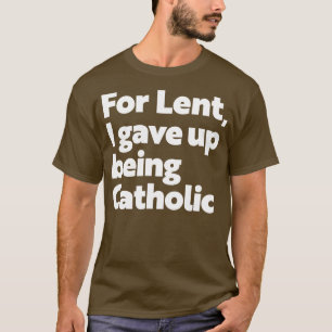 Funny Atheism For Lent I Gave Up Being Catholic T-Shirt
