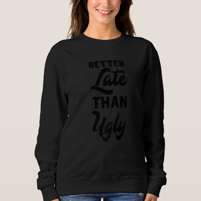 Funny Better Late Than Ugly Sweatshirt (Front)