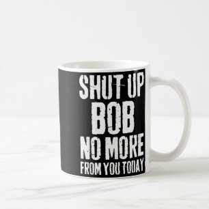 Funny Bob Name Shut Up Bob No More From You Today  Coffee Mug